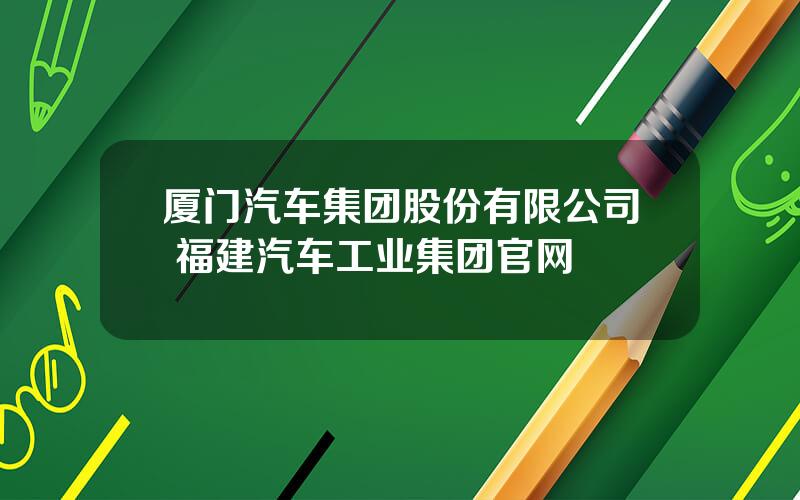 厦门汽车集团股份有限公司 福建汽车工业集团官网